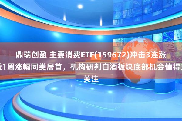 鼎瑞创盈 主要消费ETF(159672)冲击3连涨,近1周涨幅同类居首,机构研判白酒板块底部机会值得关注