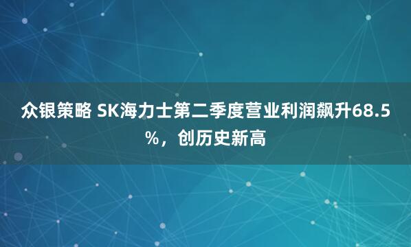 众银策略 SK海力士第二季度营业利润飙升68.5%,创历史新高